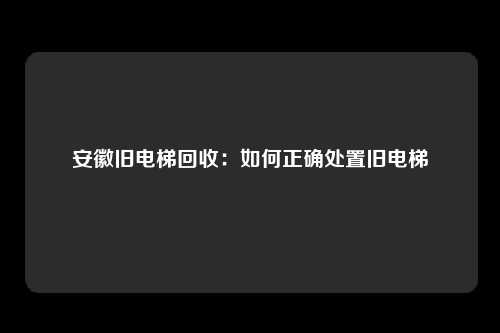 安徽旧电梯回收：如何正确处置旧电梯