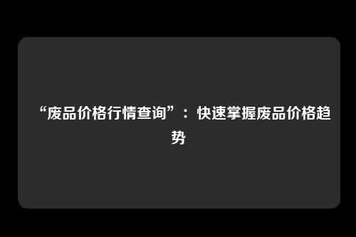 “废品价格行情查询”：快速掌握废品价格趋势