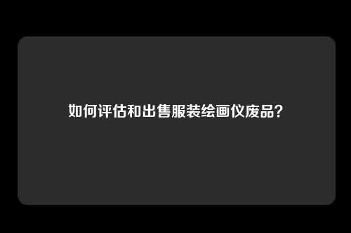 如何评估和出售服装绘画仪废品？