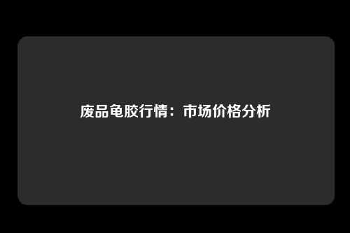 废品龟胶行情：市场价格分析