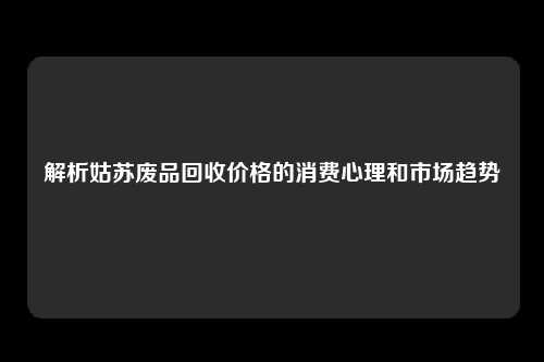 解析姑苏废品回收价格的消费心理和市场趋势