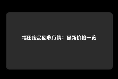 福田废品回收行情：最新价格一览