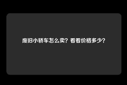 废旧小轿车怎么卖？看看价格多少？