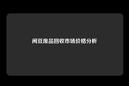 闲豆废品回收市场价格分析