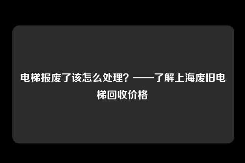 电梯报废了该怎么处理？——了解上海废旧电梯回收价格
