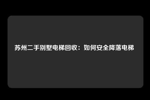 苏州二手别墅电梯回收：如何安全降落电梯 