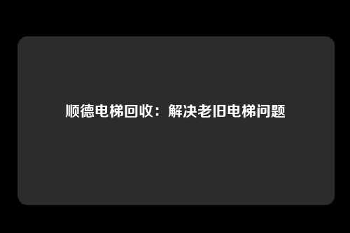 顺德电梯回收：解决老旧电梯问题