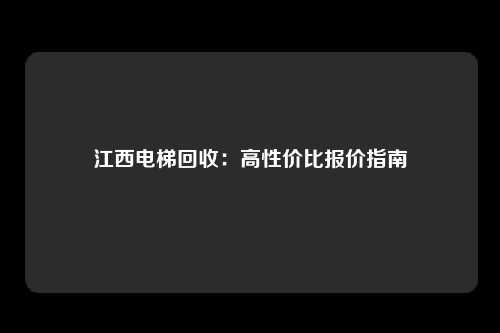 江西电梯回收：高性价比报价指南