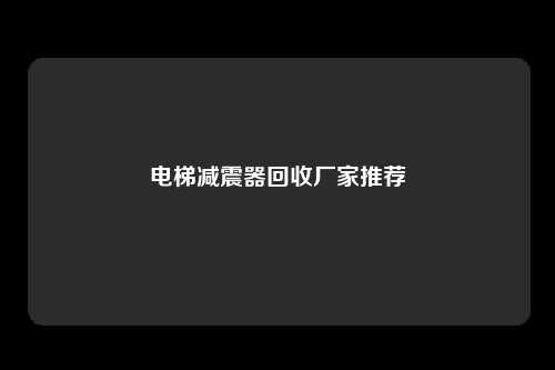 电梯减震器回收厂家推荐