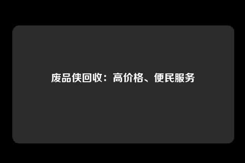 废品侠回收:高价格、便民服务
