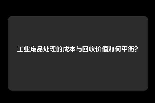 工业废品处理的成本与回收价值如何平衡?