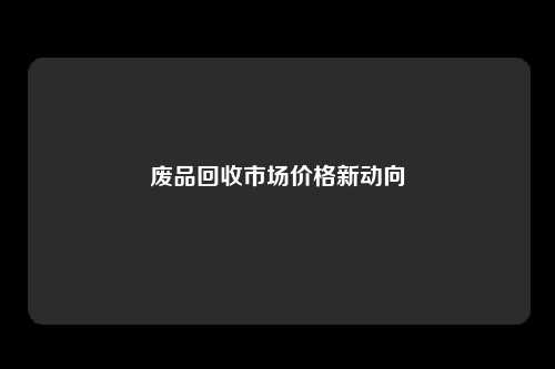 废品回收市场价格新动向