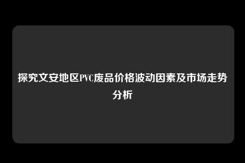 探究文安地区PVC废品价格波动因素及市场走势分析