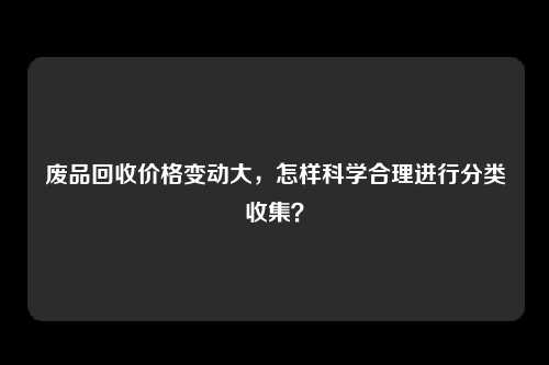 废品回收价格变动大，怎样科学合理进行分类收集？