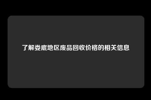 了解娄底地区废品回收价格的相关信息