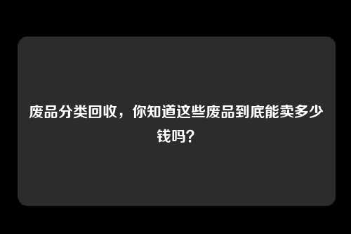 废品分类回收,你知道这些废品到底能卖多少钱吗?