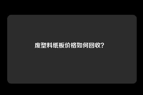 废塑料纸板价格如何回收?