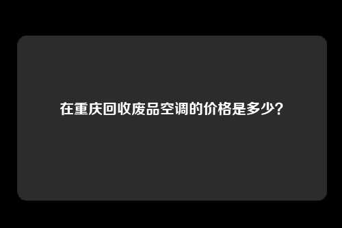在重庆回收废品空调的价格是多少？