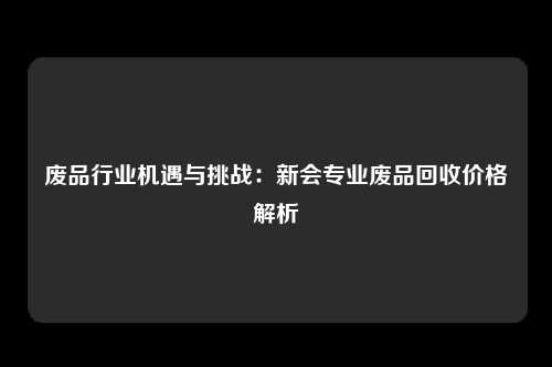 废品行业机遇与挑战:新会专业废品回收价格解析