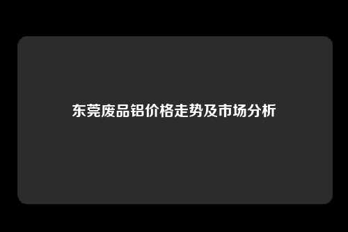东莞废品铝价格走势及市场分析