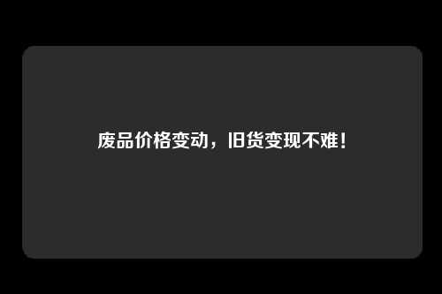 废品价格变动，旧货变现不难！