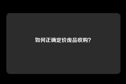 如何正确定价废品收购？