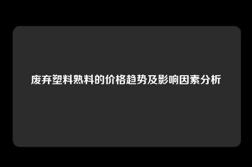 废弃塑料熟料的价格趋势及影响因素分析