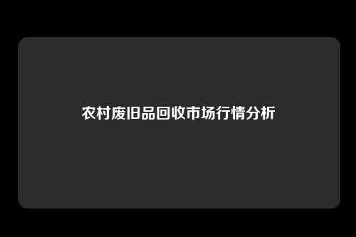 农村废旧品回收市场行情分析