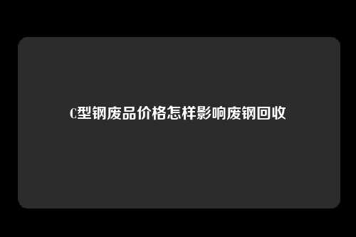 C型钢废品价格怎样影响废钢回收
