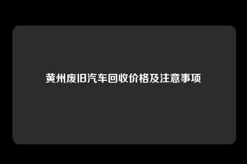 黄州废旧汽车回收价格及注意事项
