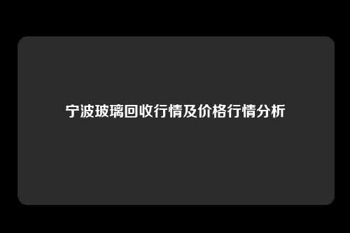 宁波玻璃回收行情及价格行情分析