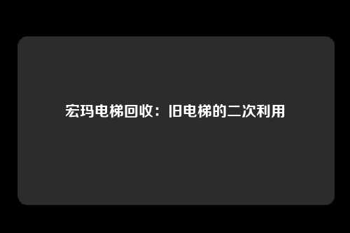 宏玛电梯回收：旧电梯的二次利用