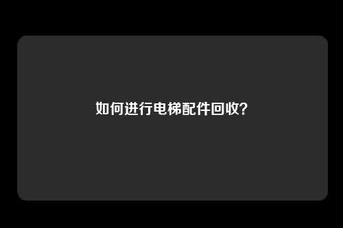 如何进行电梯配件回收？