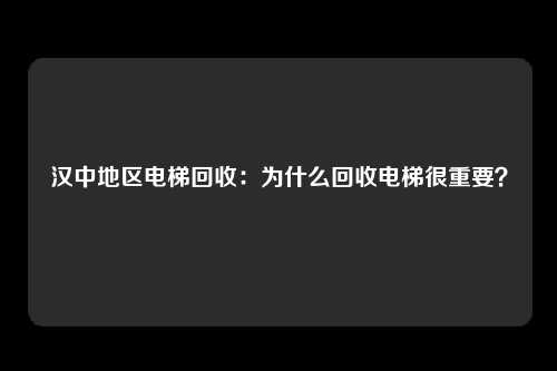 汉中地区电梯回收：为什么回收电梯很重要？