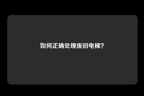 如何正确处理废旧电梯？