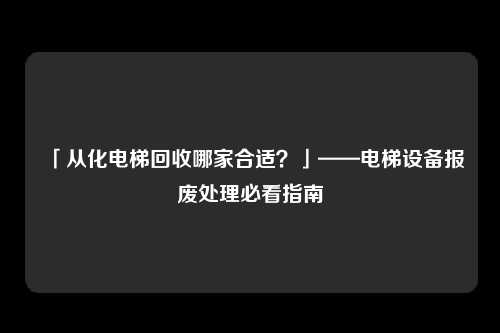 「从化电梯回收哪家合适？」——电梯设备报废处理必看指南