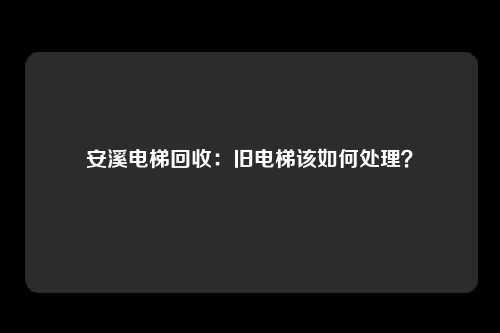 安溪电梯回收：旧电梯该如何处理？