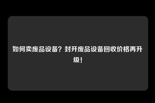 如何卖废品设备？封开废品设备回收价格再升级！