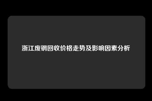 浙江废钢回收价格走势及影响因素分析