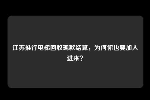 江苏推行电梯回收现款结算，为何你也要加入进来？