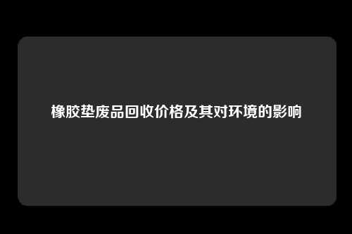 橡胶垫废品回收价格及其对环境的影响