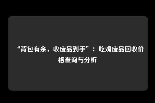 “背包有余，收废品到手”：吃鸡废品回收价格查询与分析