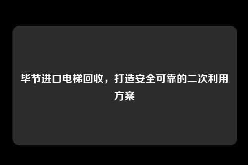 毕节进口电梯回收,打造安全可靠的二次利用方案