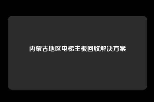 内蒙古地区电梯主板回收解决方案