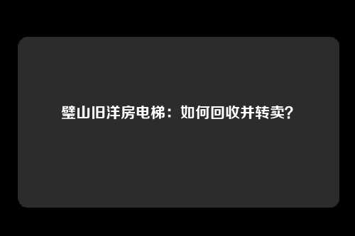 璧山旧洋房电梯:如何回收并转卖?