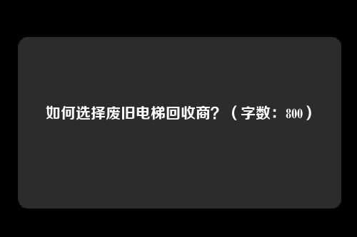 如何选择废旧电梯回收商？（字数：800）