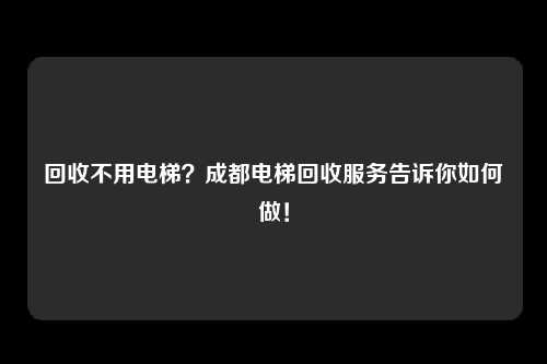 回收不用电梯？成都电梯回收服务告诉你如何做！