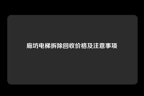 廊坊电梯拆除回收价格及注意事项