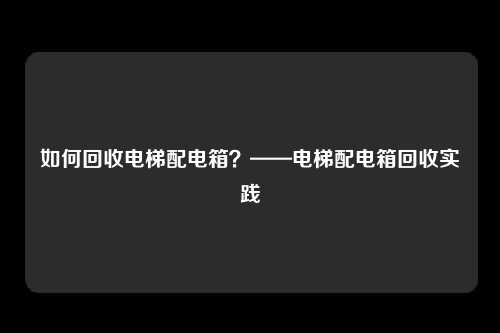 如何回收电梯配电箱？——电梯配电箱回收实践