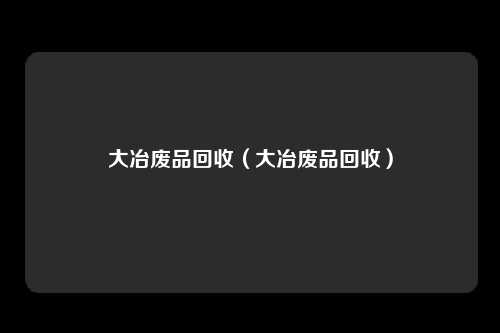大冶废品回收（大冶废品回收）